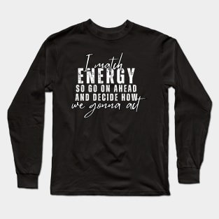 I Match Energy So Go On Ahead And Decide How We Gonna Act Long Sleeve T-Shirt